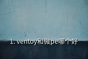 1. ventoy和微pe哪個好