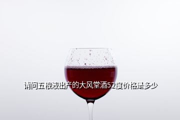請(qǐng)問五糧液出產(chǎn)的大風(fēng)堂酒52度價(jià)格是多少