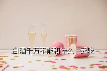白酒千萬不能和什么一起吃