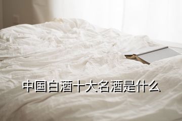 中國(guó)白酒十大名酒是什么