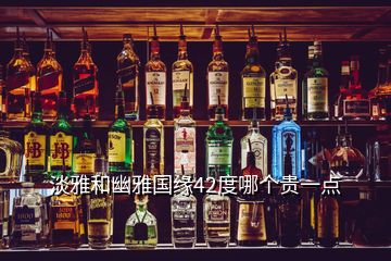 淡雅和幽雅國緣42度哪個貴一點