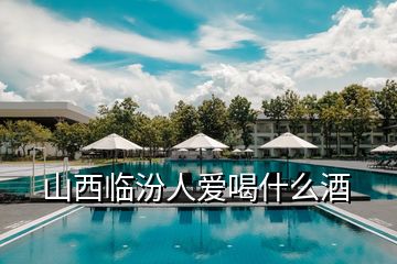 山西臨汾人愛喝什么酒