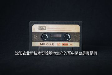 沈陽農(nóng)業(yè)新技術(shù)實(shí)驗(yàn)基地生產(chǎn)的軍中茅臺(tái)是真是假