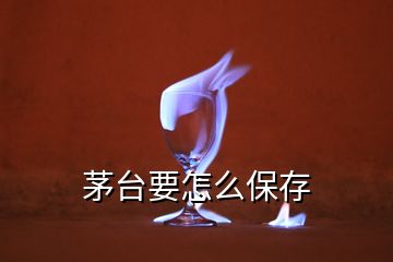 茅臺(tái)要怎么保存