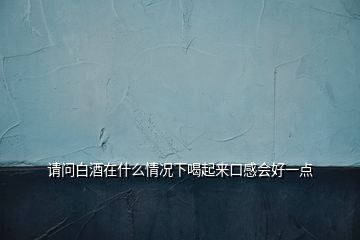 請問白酒在什么情況下喝起來口感會好一點