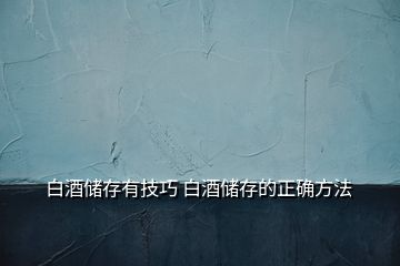 白酒儲(chǔ)存有技巧 白酒儲(chǔ)存的正確方法
