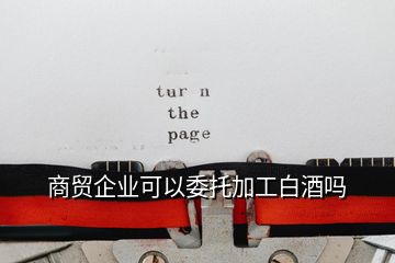 商貿企業(yè)可以委托加工白酒嗎