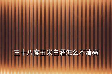 三十八度玉米白酒怎么不清亮