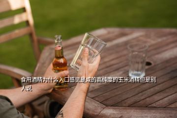 食用酒精為什么入口感覺是咸的高純度的玉米酒精但是別人說