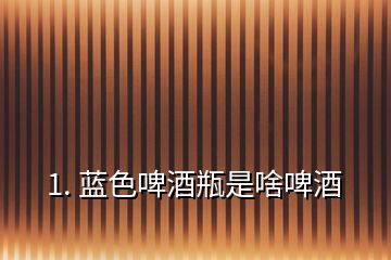 1. 藍色啤酒瓶是啥啤酒