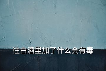 往白酒里加了什么會有毒