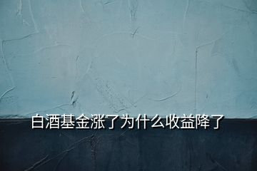 白酒基金漲了為什么收益降了