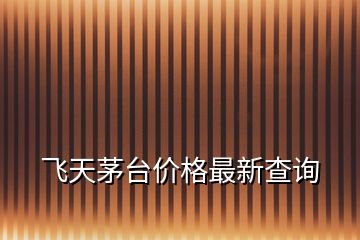 飛天茅臺價格最新查詢