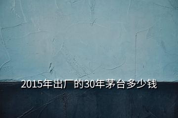 2015年出廠的30年茅臺(tái)多少錢