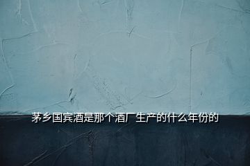 茅鄉(xiāng)國賓酒是那個(gè)酒廠生產(chǎn)的什么年份的