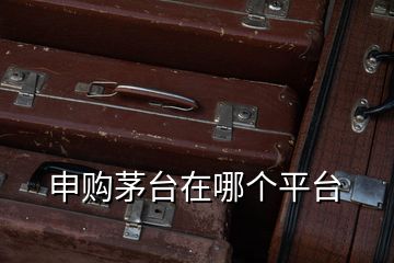 申購茅臺在哪個(gè)平臺