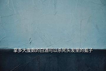 拿多大度數的白酒可以殺死頭發(fā)里的虱子