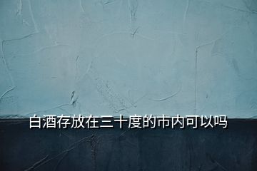 白酒存放在三十度的市內(nèi)可以嗎