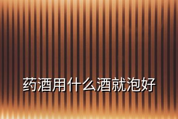 藥酒用什么酒就泡好