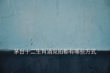 茅臺(tái)十二生肖酒競(jìng)拍都有哪些方式