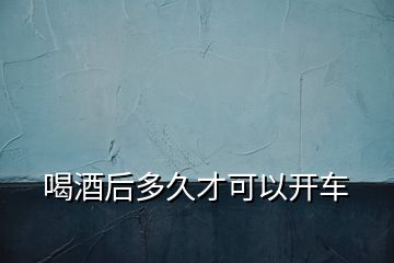 喝酒后多久才可以開(kāi)車