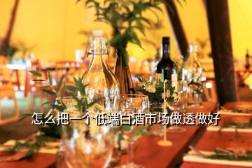 怎么把一個(gè)低端白酒市場(chǎng)做透做好