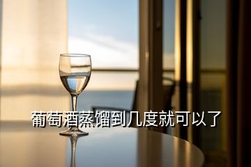 葡萄酒蒸餾到幾度就可以了