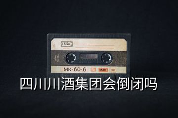 四川川酒集團(tuán)會(huì)倒閉嗎