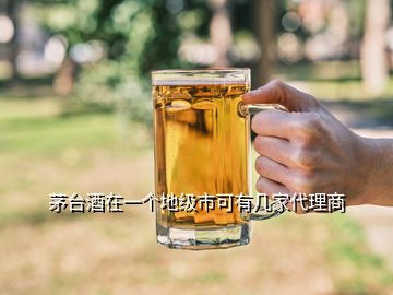 茅臺(tái)酒在一個(gè)地級(jí)市可有幾家代理商