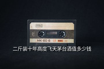 二斤裝十年高度飛天茅臺酒值多少錢