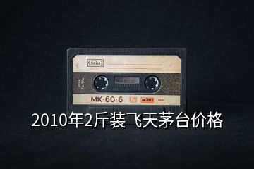 2010年2斤裝飛天茅臺價(jià)格