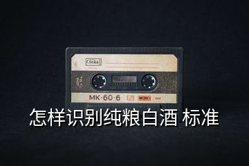 怎樣識別純糧白酒 標(biāo)準(zhǔn)