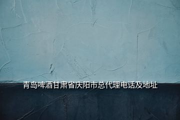 青島啤酒甘肅省慶陽市總代理電話及地址