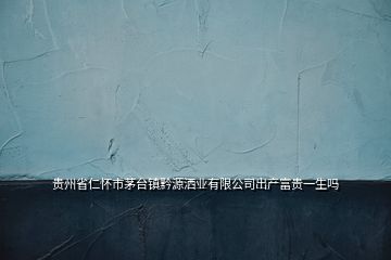 貴州省仁懷市茅臺鎮(zhèn)黔源灑業(yè)有限公司出產富貴一生嗎