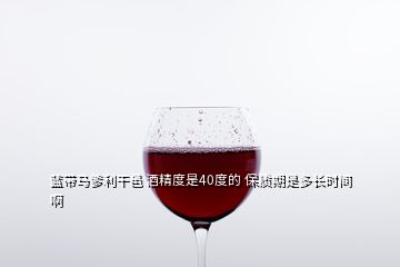 藍(lán)帶馬爹利干邑 酒精度是40度的 保質(zhì)期是多長時間啊