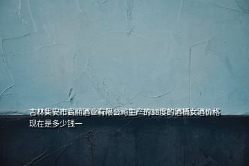 吉林集安市高麗酒業(yè)有限公司生產(chǎn)的38度的酒桶女酒價(jià)格現(xiàn)在是多少錢(qián)一