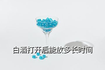 白酒打開(kāi)后能放多長(zhǎng)時(shí)間