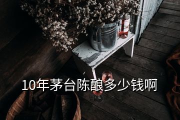 10年茅臺(tái)陳釀多少錢啊