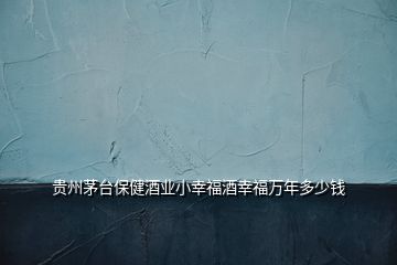 貴州茅臺(tái)保健酒業(yè)小幸福酒幸福萬年多少錢