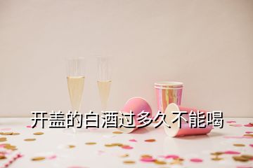 開蓋的白酒過多久不能喝