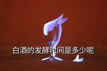 白酒的發(fā)酵時(shí)間是多少呢