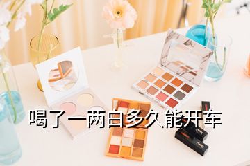 喝了一兩白多久能開(kāi)車