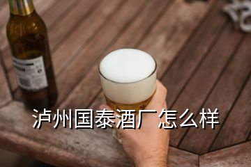瀘州國(guó)泰酒廠怎么樣