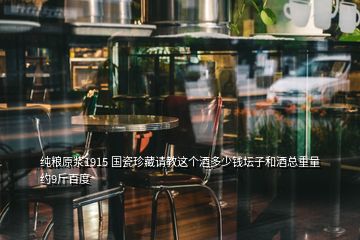 純糧原漿1915 國瓷珍藏請教這個(gè)酒多少錢壇子和酒總重量約9斤百度