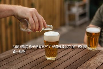 42度 6瓶裝 箱子是面只寫(xiě)了 安徽省淮北市酒廠 這就多少錢(qián)一瓶啊