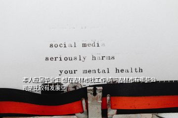 本人應(yīng)屆畢業(yè)生 想在吉林市找工作 請(qǐng)問(wèn)吉林市有哪些公司是比較有發(fā)展空