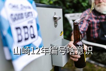 山崎12年編號(hào)啥意識(shí)