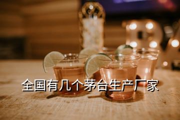 全國有幾個茅臺生產(chǎn)廠家