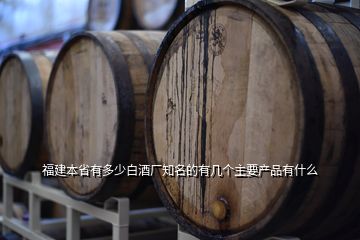 福建本省有多少白酒廠知名的有幾個主要產(chǎn)品有什么