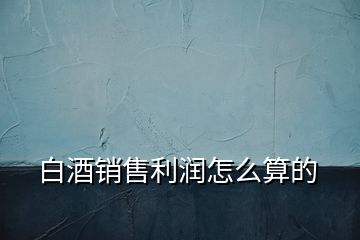 白酒銷售利潤(rùn)怎么算的